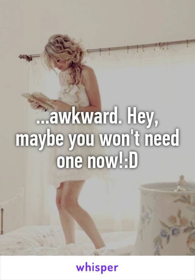 ...awkward. Hey, maybe you won't need one now!:D