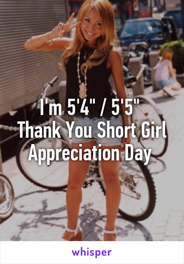 I'm 5'4" / 5'5" 
Thank You Short Girl Appreciation Day 