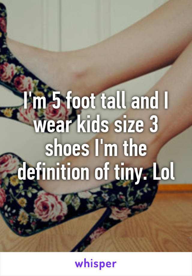 I'm 5 foot tall and I wear kids size 3 shoes I'm the definition of tiny. Lol