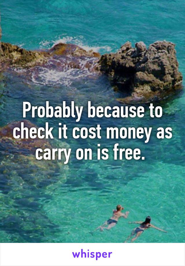 Probably because to check it cost money as carry on is free. 