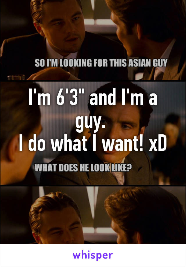 I'm 6'3" and I'm a guy. 
I do what I want! xD 