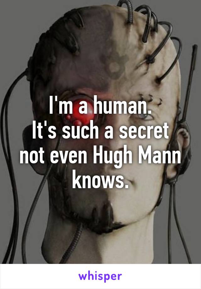 I'm a human.
It's such a secret not even Hugh Mann knows.