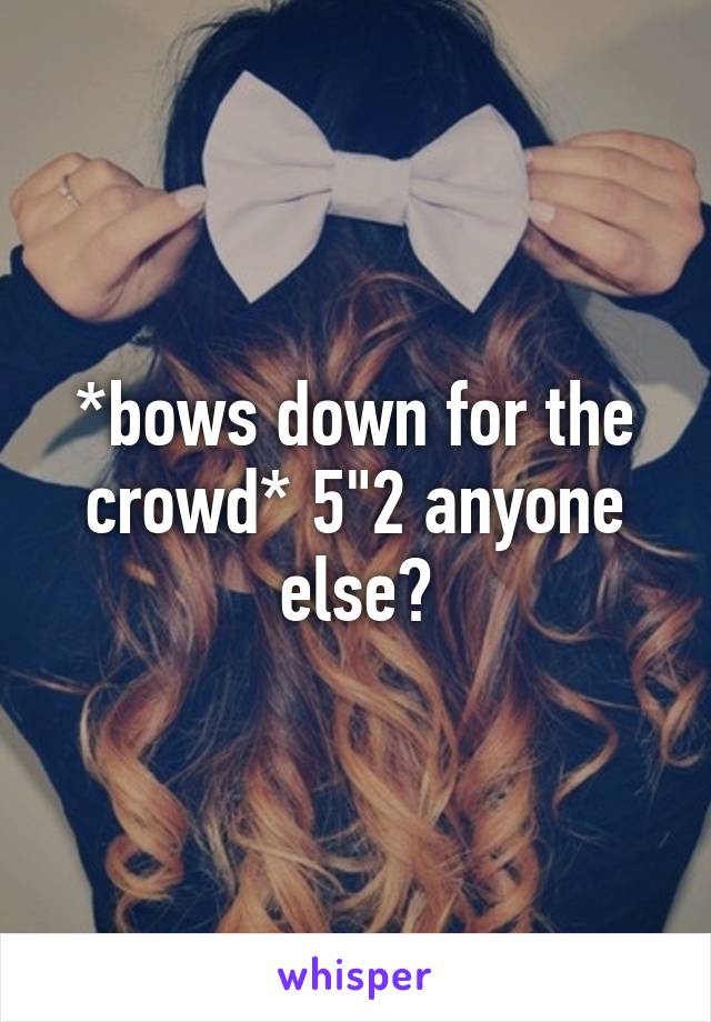 *bows down for the crowd* 5"2 anyone else?