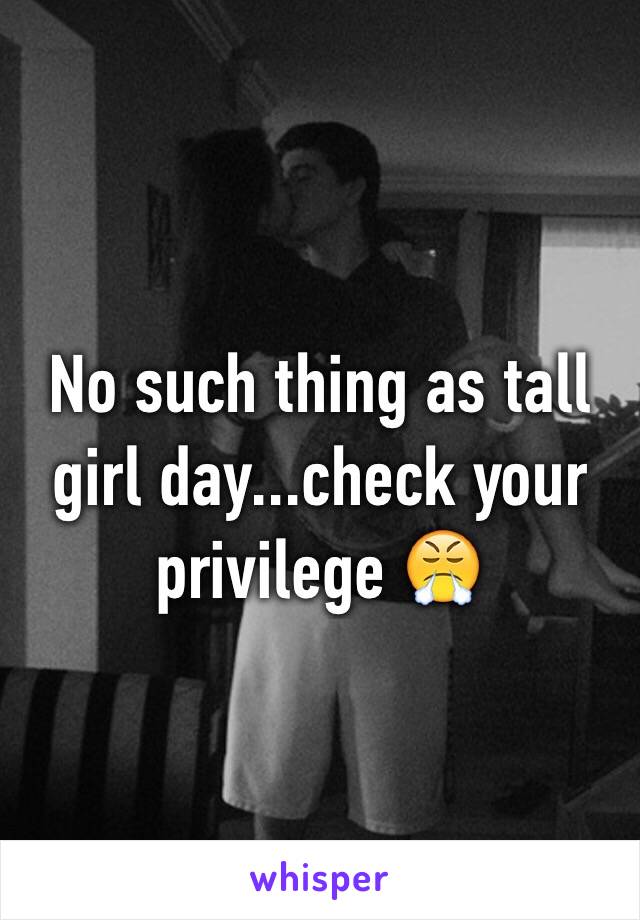 No such thing as tall girl day...check your privilege 😤