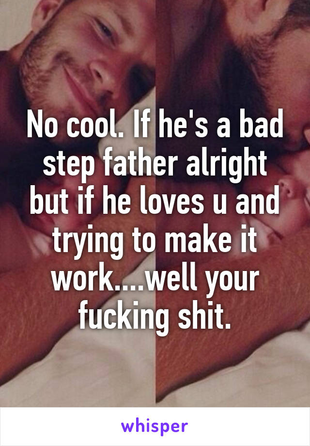No cool. If he's a bad step father alright but if he loves u and trying to make it work....well your fucking shit.