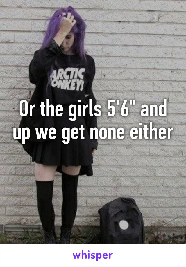 Or the girls 5'6" and up we get none either 