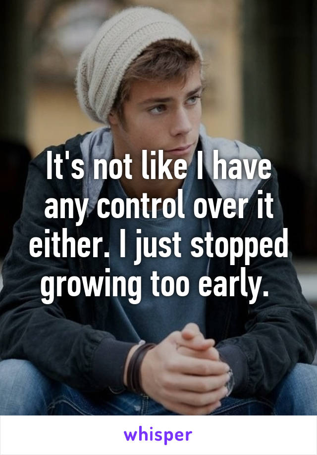 It's not like I have any control over it either. I just stopped growing too early. 