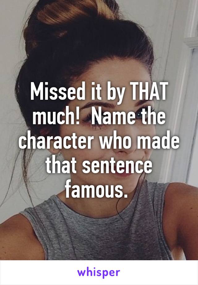 Missed it by THAT much!  Name the character who made that sentence famous. 