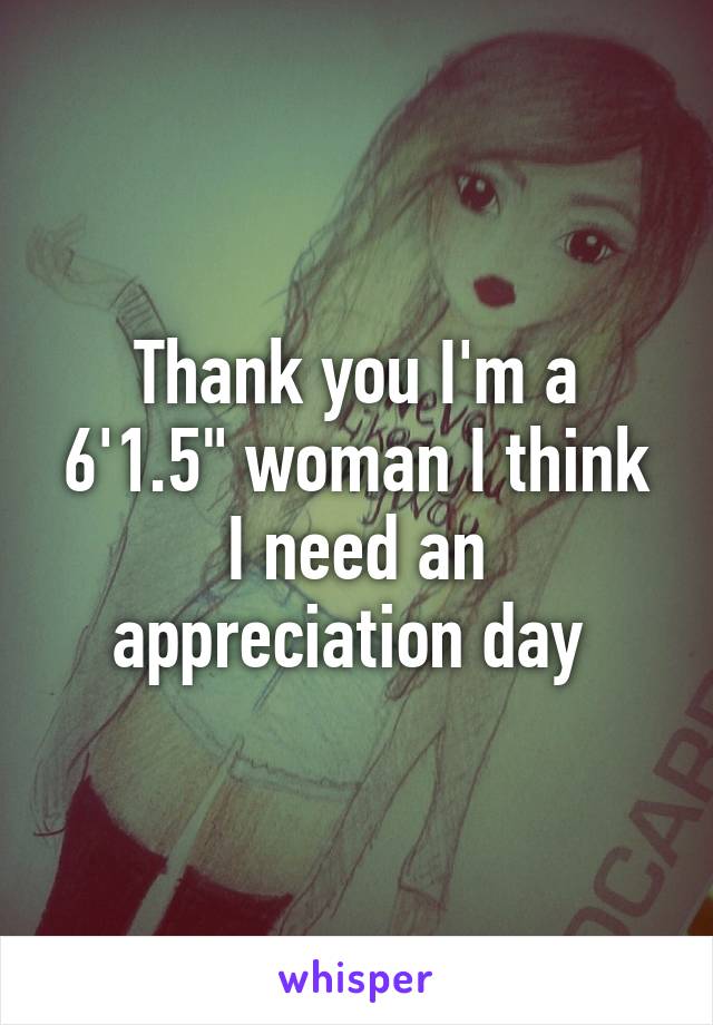 Thank you I'm a 6'1.5" woman I think I need an appreciation day 