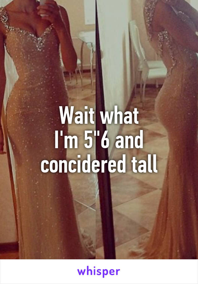 Wait what
I'm 5"6 and concidered tall