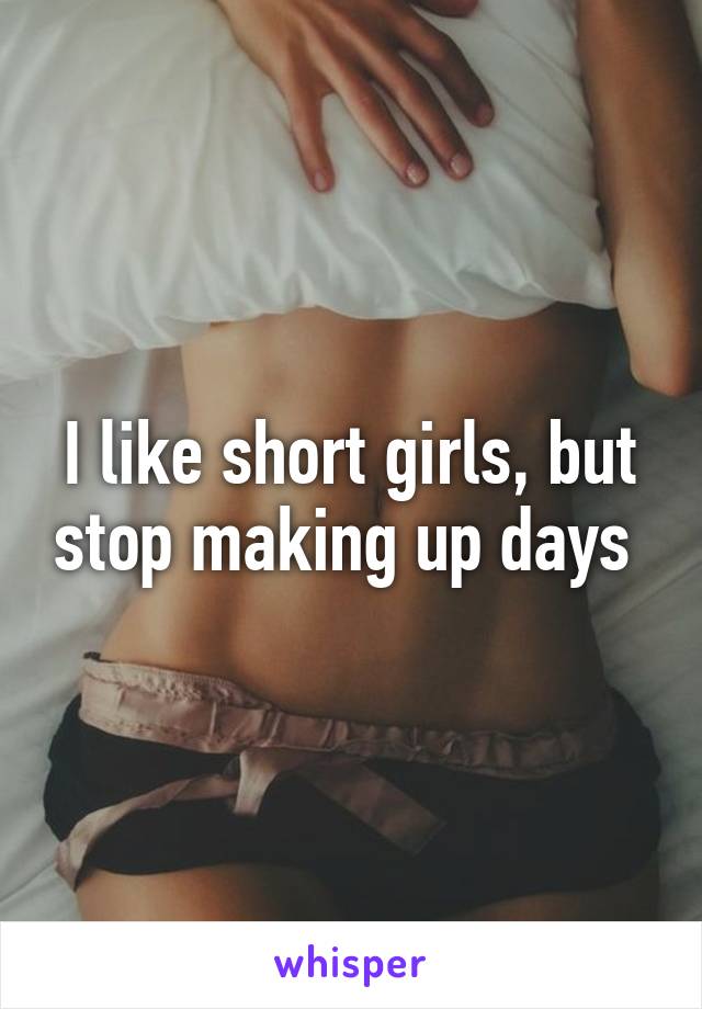 I like short girls, but stop making up days 