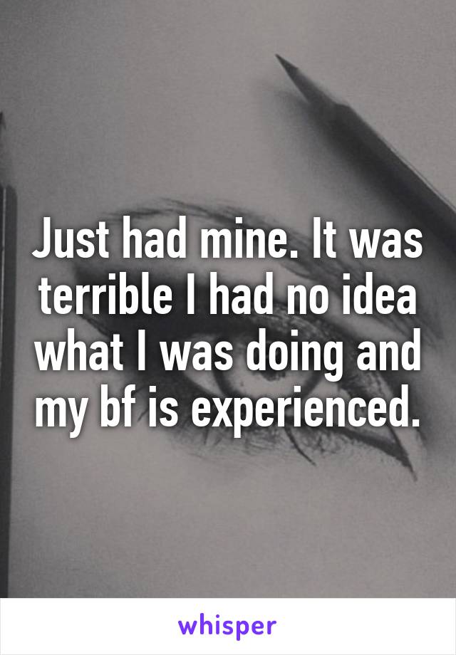 Just had mine. It was terrible I had no idea what I was doing and my bf is experienced.