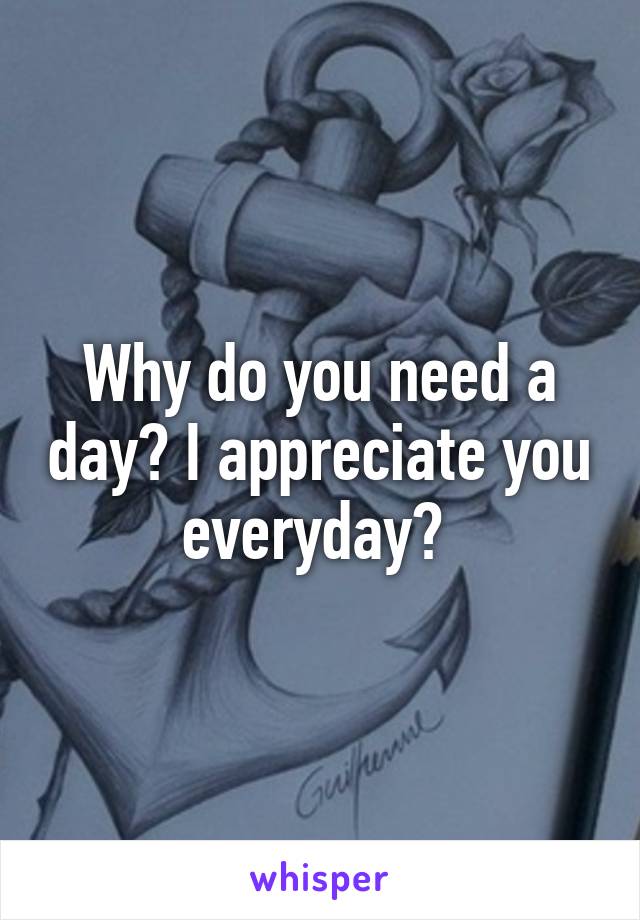 Why do you need a day? I appreciate you everyday? 