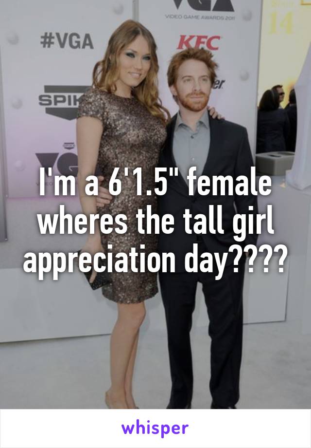 I'm a 6'1.5" female wheres the tall girl appreciation day????