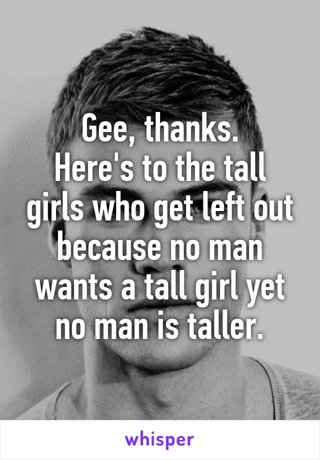 Gee, thanks.
Here's to the tall girls who get left out because no man wants a tall girl yet no man is taller.