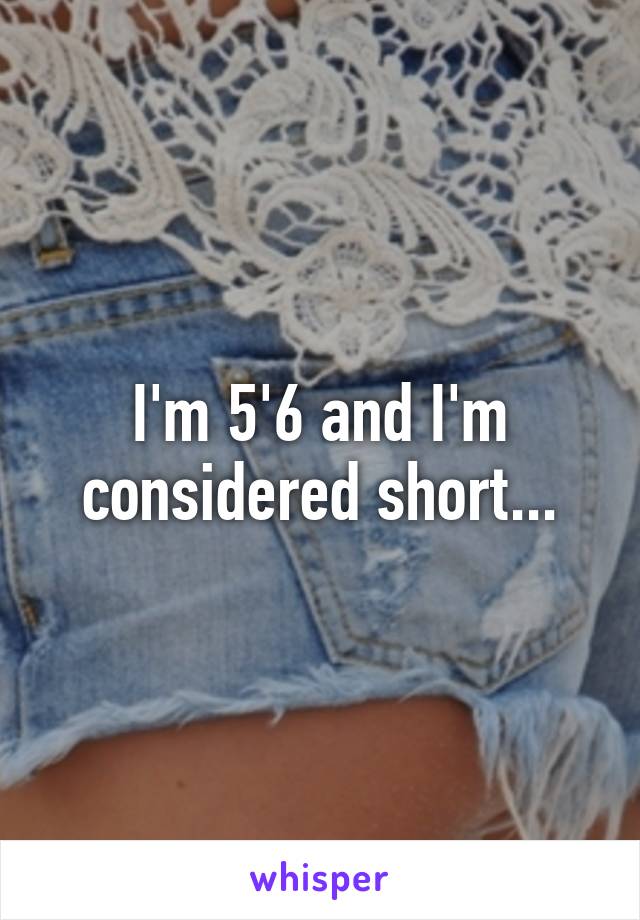 I'm 5'6 and I'm considered short...