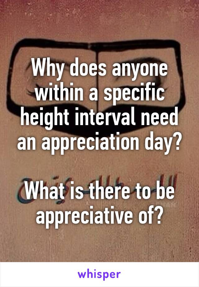 Why does anyone within a specific height interval need an appreciation day?

What is there to be appreciative of?