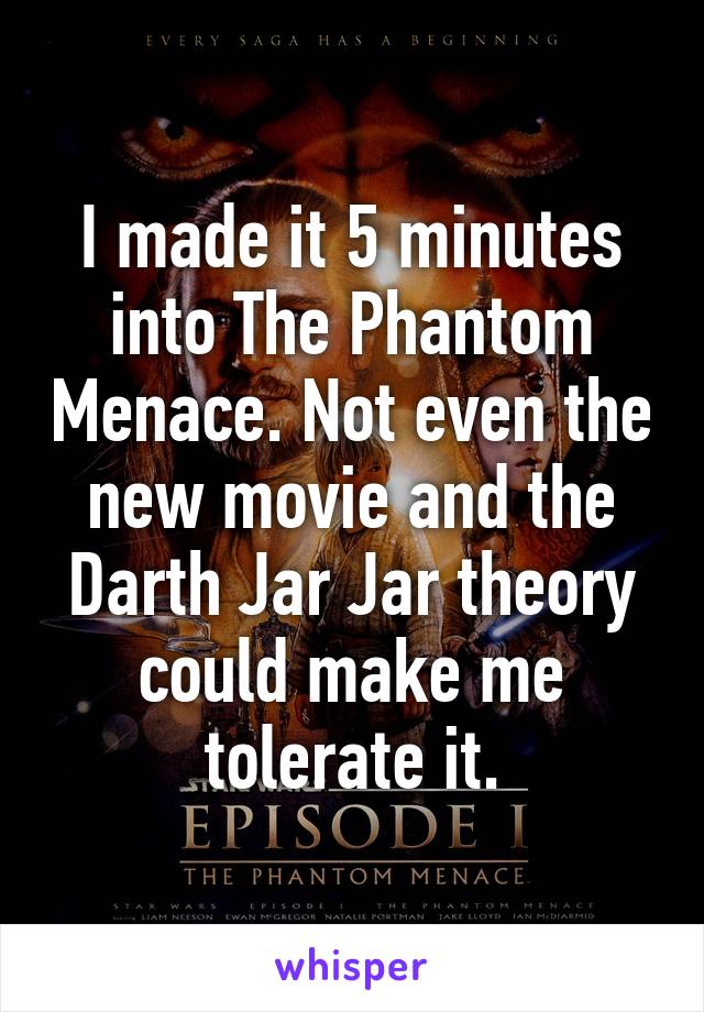 I made it 5 minutes into The Phantom Menace. Not even the new movie and the Darth Jar Jar theory could make me tolerate it.