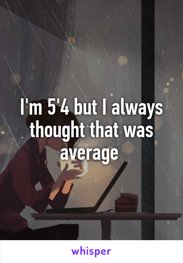 I'm 5'4 but I always thought that was average 