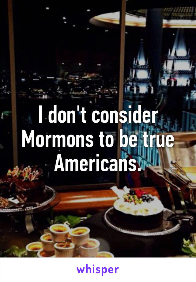 I don't consider Mormons to be true Americans.