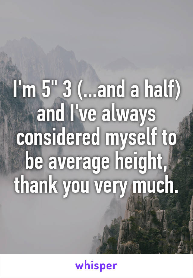 I'm 5" 3 (...and a half) and I've always considered myself to be average height, thank you very much.