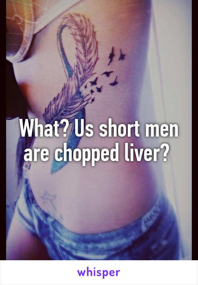 What? Us short men are chopped liver? 