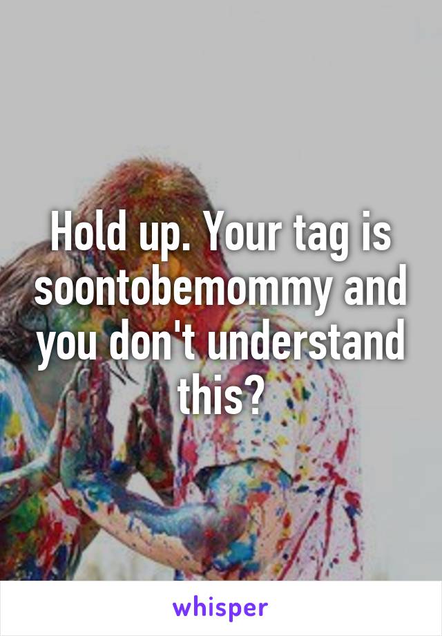 Hold up. Your tag is soontobemommy and you don't understand this?
