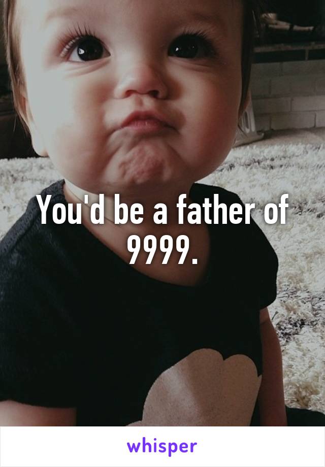 You'd be a father of 9999.