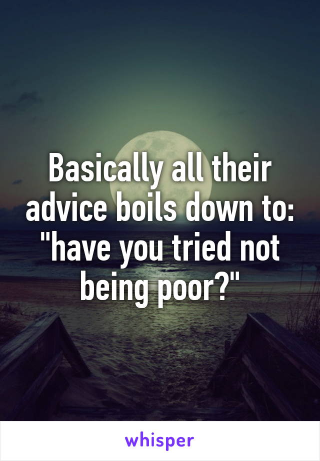 Basically all their advice boils down to: "have you tried not being poor?"