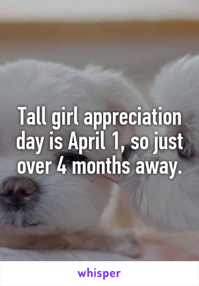 Tall girl appreciation day is April 1, so just over 4 months away.