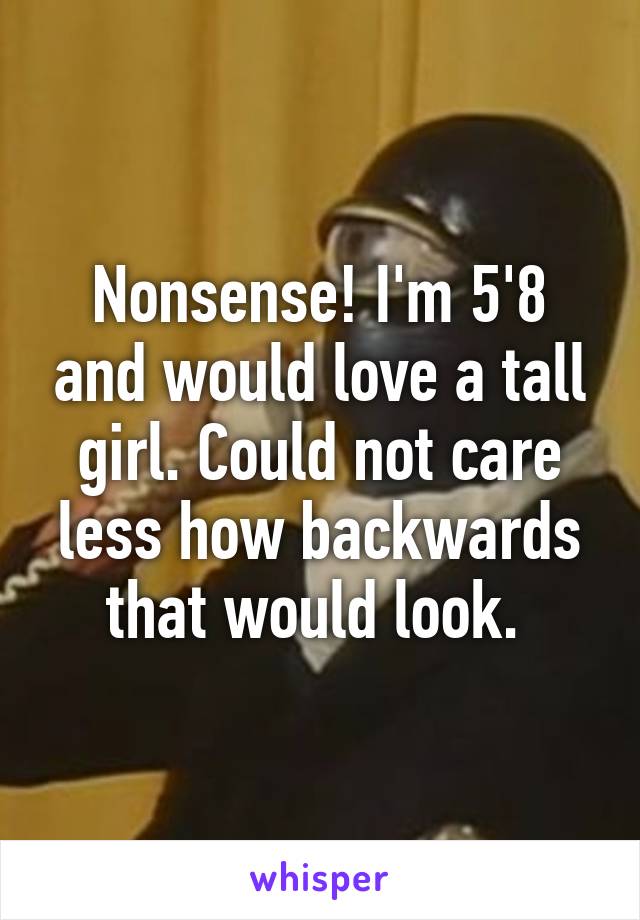 Nonsense! I'm 5'8 and would love a tall girl. Could not care less how backwards that would look. 