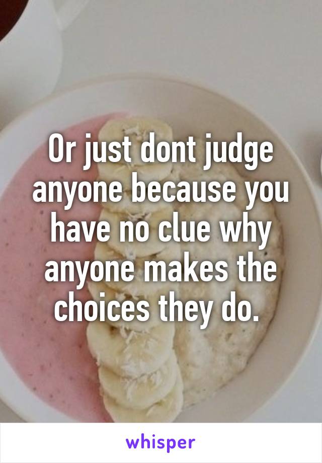 Or just dont judge anyone because you have no clue why anyone makes the choices they do. 
