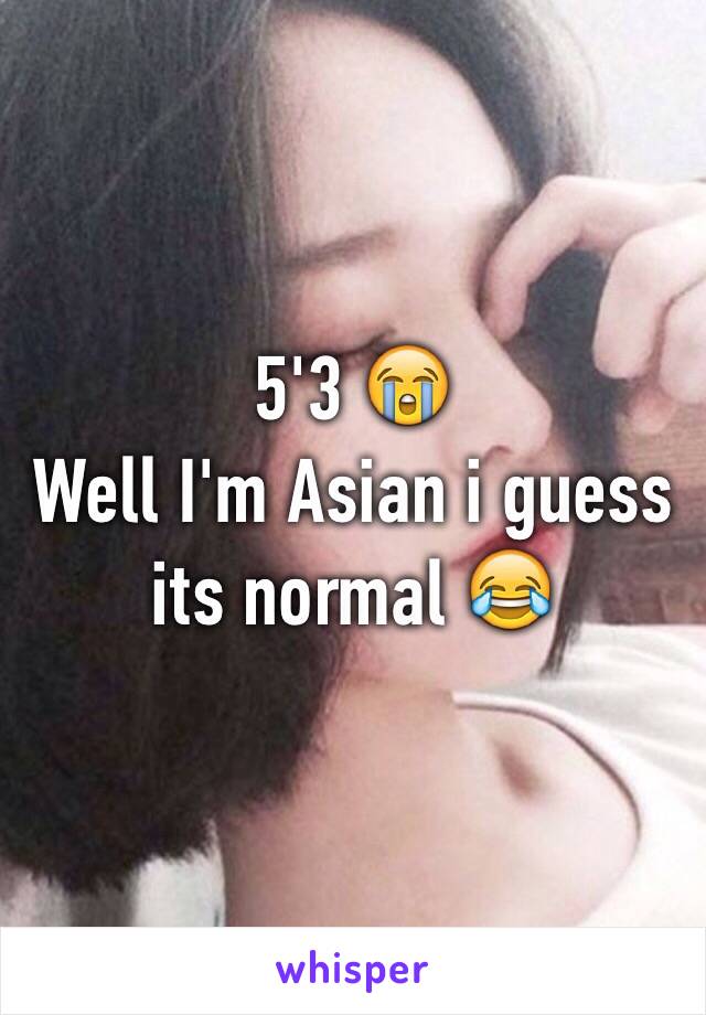 5'3 😭
Well I'm Asian i guess its normal 😂