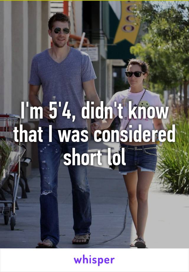 I'm 5'4, didn't know that I was considered short lol