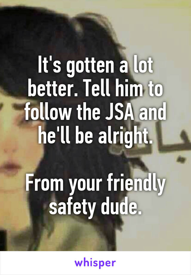 It's gotten a lot better. Tell him to follow the JSA and he'll be alright.

From your friendly safety dude.