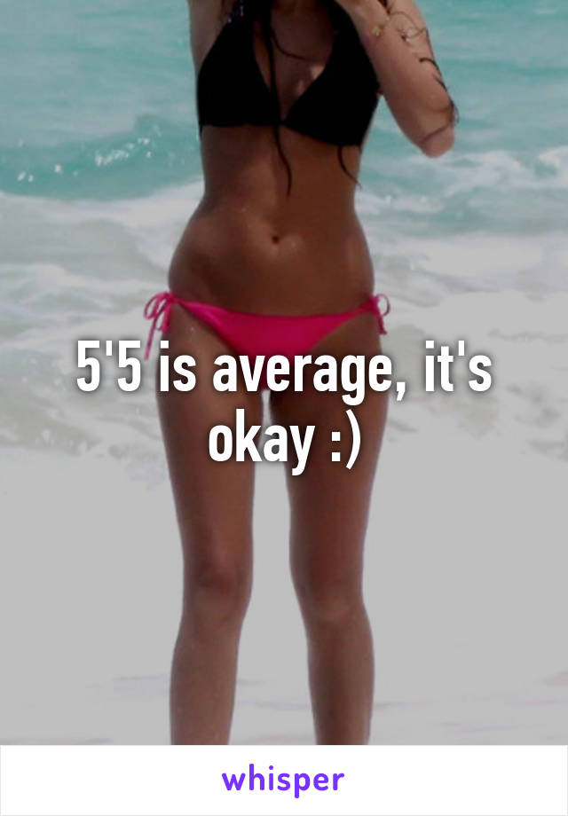 5'5 is average, it's okay :)