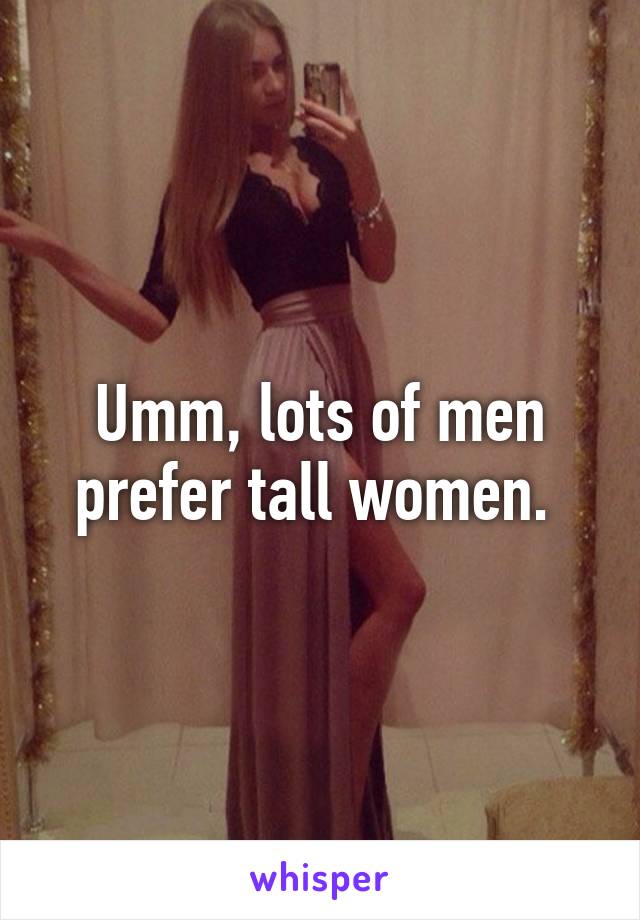 Umm, lots of men prefer tall women. 