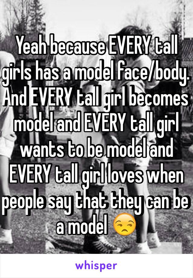 Yeah because EVERY tall girls has a model face/body. And EVERY tall girl becomes model and EVERY tall girl wants to be model and EVERY tall girl loves when people say that they can be a model 😒