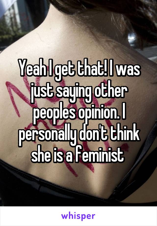 Yeah I get that! I was just saying other peoples opinion. I personally don't think she is a feminist 