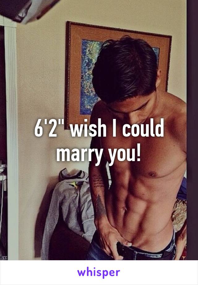 6'2" wish I could marry you!