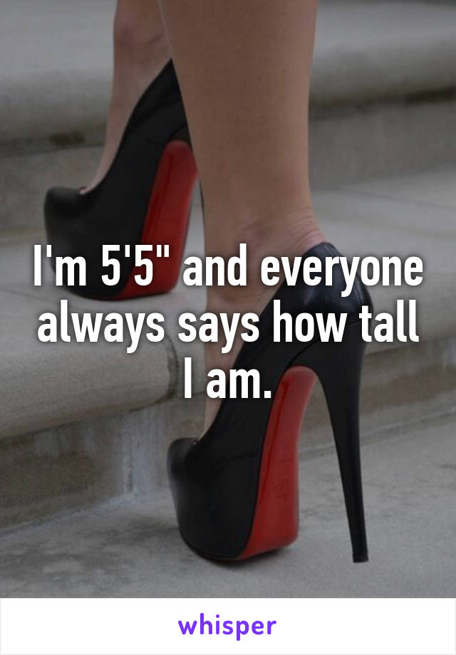 I'm 5'5" and everyone always says how tall I am.