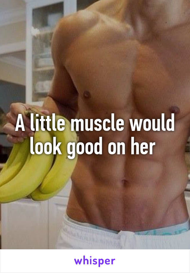 A little muscle would look good on her 