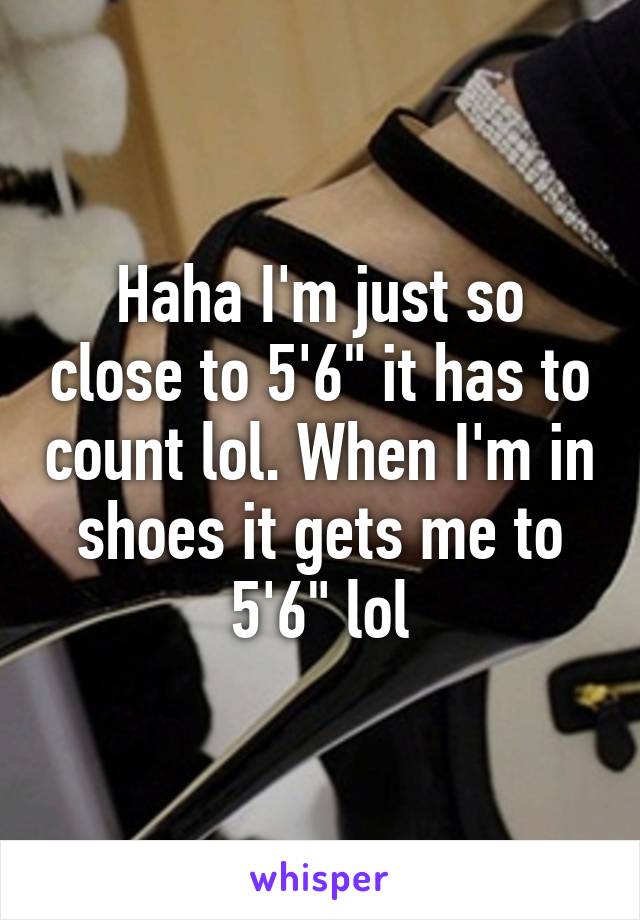 Haha I'm just so close to 5'6" it has to count lol. When I'm in shoes it gets me to 5'6" lol