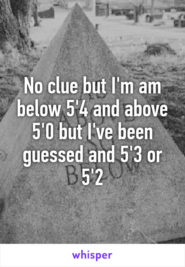 No clue but I'm am below 5'4 and above 5'0 but I've been guessed and 5'3 or 5'2