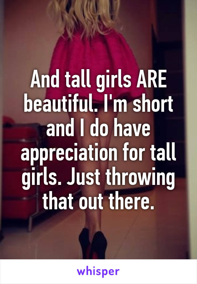 And tall girls ARE beautiful. I'm short and I do have appreciation for tall girls. Just throwing that out there.