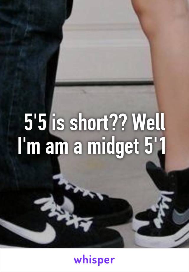 5'5 is short?? Well I'm am a midget 5'1 