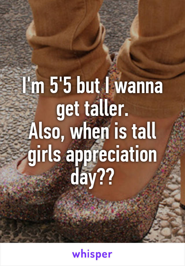 I'm 5'5 but I wanna get taller.
Also, when is tall girls appreciation day??