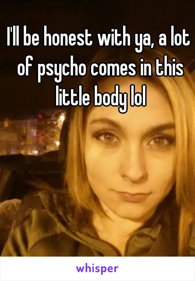 I'll be honest with ya, a lot of psycho comes in this little body lol