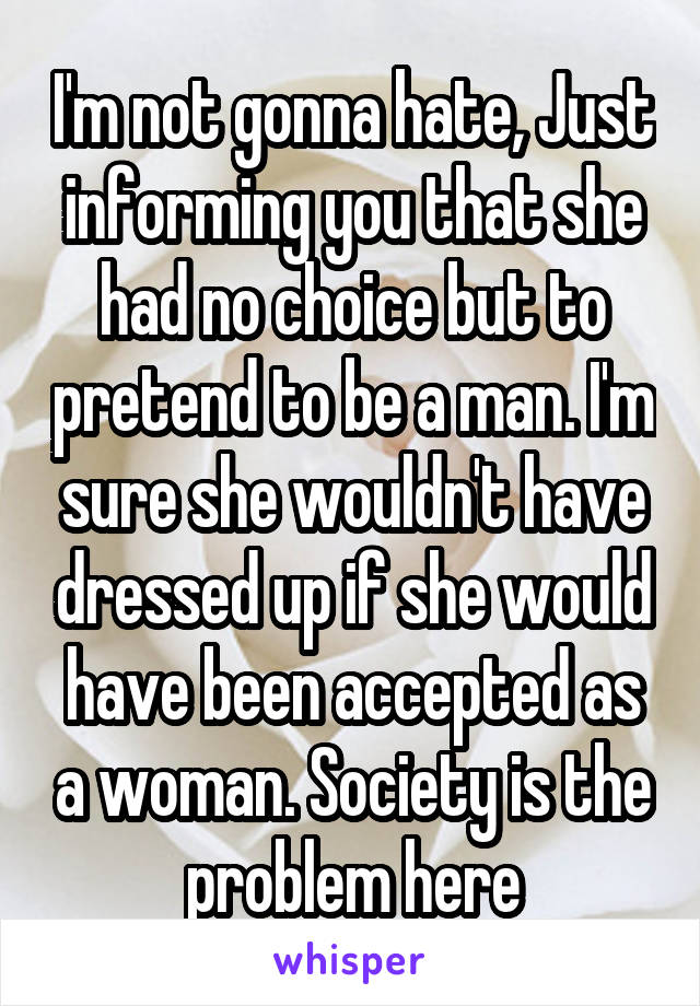 I'm not gonna hate, Just informing you that she had no choice but to pretend to be a man. I'm sure she wouldn't have dressed up if she would have been accepted as a woman. Society is the problem here