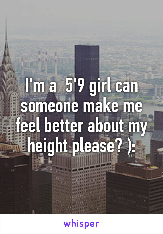 I'm a  5'9 girl can someone make me feel better about my height please? ):